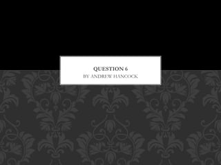 BY ANDREW HANCOCK
QUESTION 6
 