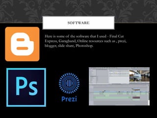 SOFTWARE
Here is some of the software that I used - Final Cut
Express, Garagband, Online resources such as , prezi,
blogger, slide share, Photoshop.
 