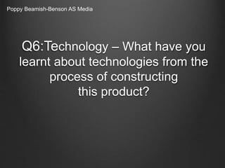 Q6:Technology – What have you
learnt about technologies from the
process of constructing
this product?
Poppy Beamish-Benson AS Media
 
