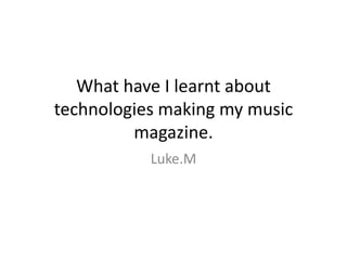 What have I learnt about
technologies making my music
magazine.
Luke.M
 