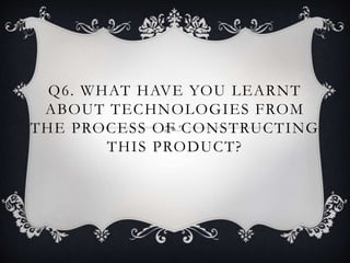 Q6. WHAT HAVE YOU LEARNT
ABOUT TECHNOLOGIES FROM
THE PROCESS OF CONSTRUCTING
THIS PRODUCT?
 