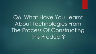 Q6. What Have You Learnt
About Technologies From
The Process Of Constructing
This Product?
 