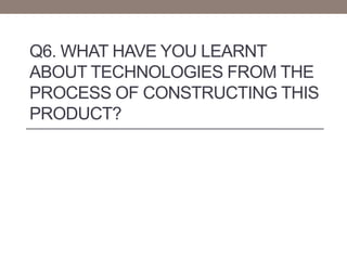 Q6. WHAT HAVE YOU LEARNT
ABOUT TECHNOLOGIES FROM THE
PROCESS OF CONSTRUCTING THIS
PRODUCT?
 