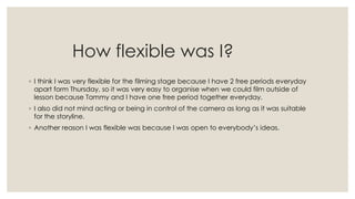How flexible was I?
◦ I think I was very flexible for the filming stage because I have 2 free periods everyday
apart form ...