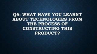 Q6: WHAT HAVE YOU LEARNT
ABOUT TECHNOLOGIES FROM
THE PROCESS OF
CONSTRUCTING THIS
PRODUCT?
 