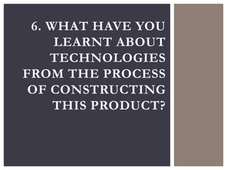 6. WHAT HAVE YOU
LEARNT ABOUT
TECHNOLOGIES
FROM THE PROCESS
OF CONSTRUCTING
THIS PRODUCT?
 