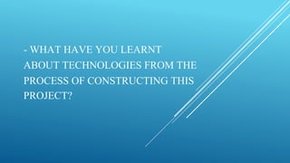 - WHAT HAVE YOU LEARNT
ABOUT TECHNOLOGIES FROM THE
PROCESS OF CONSTRUCTING THIS
PROJECT?
 