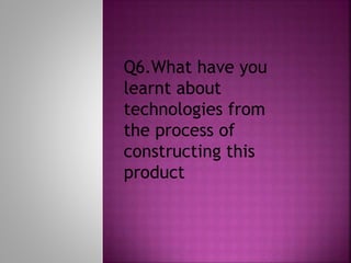 Q6.What have you
learnt about
technologies from
the process of
constructing this
product
 