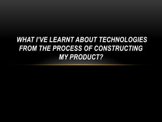 WHAT I’VE LEARNT ABOUT TECHNOLOGIES
FROM THE PROCESS OF CONSTRUCTING
MY PRODUCT?
 