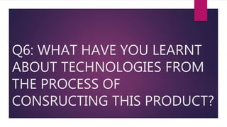 Q6: WHAT HAVE YOU LEARNT
ABOUT TECHNOLOGIES FROM
THE PROCESS OF
CONSRUCTING THIS PRODUCT?
 