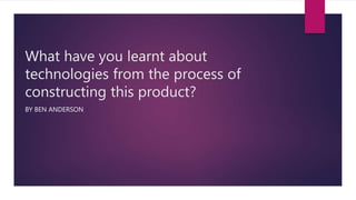 What have you learnt about
technologies from the process of
constructing this product?
BY BEN ANDERSON
 