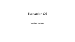 Evaluation Q6
By Oliver Midgley
 