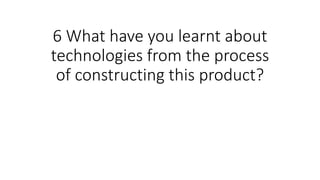 6 What have you learnt about
technologies from the process
of constructing this product?
 