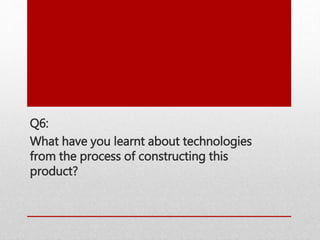 Q6:
What have you learnt about technologies
from the process of constructing this
product?
 