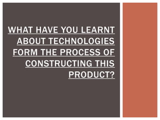 WHAT HAVE YOU LEARNT
ABOUT TECHNOLOGIES
FORM THE PROCESS OF
CONSTRUCTING THIS
PRODUCT?
 