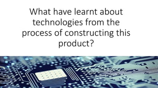 What have learnt about
technologies from the
process of constructing this
product?
 