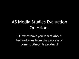 AS Media Studies Evaluation
Questions
Q6 what have you learnt about
technologies from the process of
constructing this product?
 