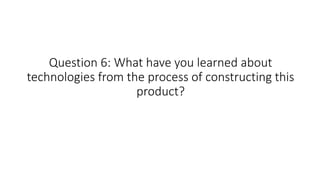 Question 6: What have you learned about
technologies from the process of constructing this
product?
 