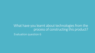 What have you learnt about technologies from the
process of constructing this product?
Evaluation question 6
 
