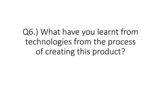 Q6.) What have you learnt from
technologies from the process
of creating this product?
 