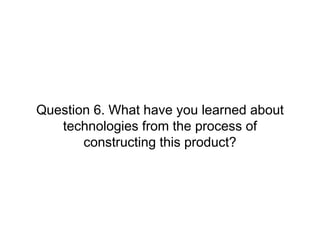 Question 6. What have you learned about
technologies from the process of
constructing this product?

 