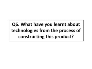 Q6. What have you learnt about
technologies from the process of
   constructing this product?
 