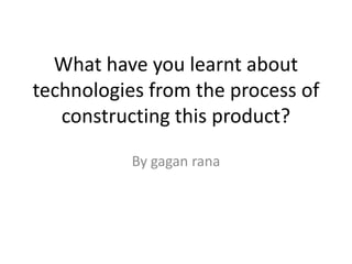 What have you learnt about technologies from the process of constructing this product? By gaganrana 