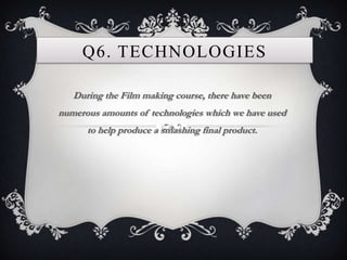 Q6. TECHNOLOGIES

   During the Film making course, there have been
numerous amounts of technologies which we have used
      to help produce a smashing final product.
 