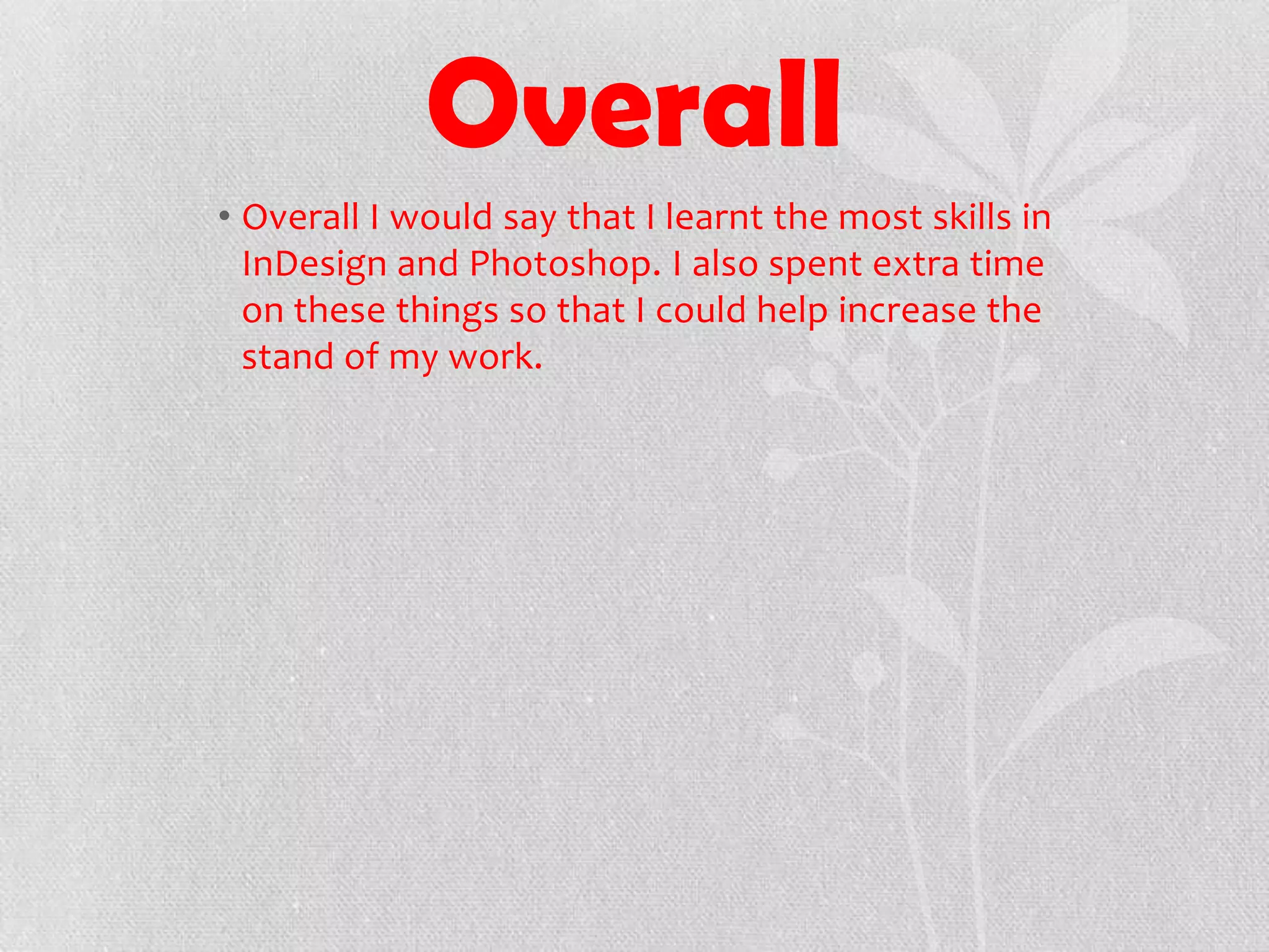 Overall
• Overall I would say that I learnt the most skills in
InDesign and Photoshop. I also spent extra time
on these things so that I could help increase the
stand of my work.
 