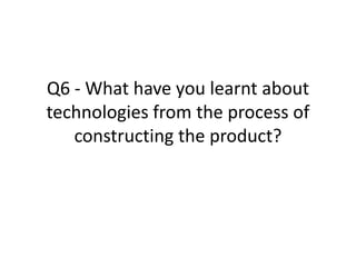 Q6 - What have you learnt about
technologies from the process of
   constructing the product?
 