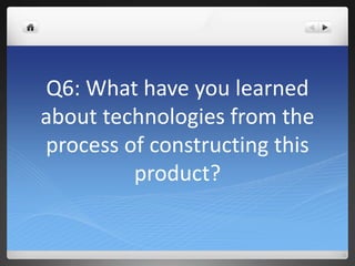 Q6: What have you learned
about technologies from the
process of constructing this
product?
 
