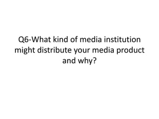 Q6-What kind of media institution
might distribute your media product
              and why?
 
