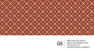 Q6
What have you learnt
about technologies from
the process of
constructing this product?
 