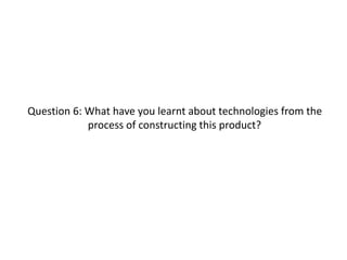 Question 6: What have you learnt about technologies from the
process of constructing this product?
 