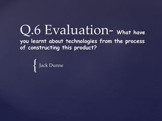 {
Q.6 Evaluation- What have
you learnt about technologies from the process
of constructing this product?
Jack Dunne
 