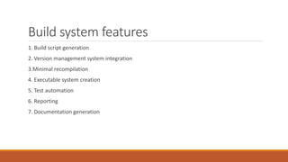 Build system features
1. Build script generation
2. Version management system integration
3.Minimal recompilation
4. Executable system creation
5. Test automation
6. Reporting
7. Documentation generation
 