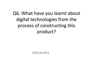 Q6. What have you learnt about
digital technologies from the
process of constructing this
product?
Alexandra
 