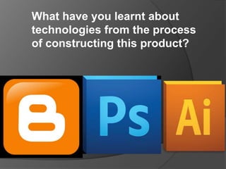 What have you learnt about
technologies from the process
of constructing this product?

 