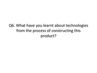 Q6. What have you learnt about technologies
from the process of constructing this
product?
 