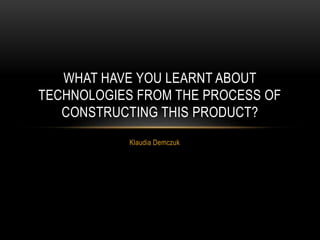 Klaudia Demczuk
WHAT HAVE YOU LEARNT ABOUT
TECHNOLOGIES FROM THE PROCESS OF
CONSTRUCTING THIS PRODUCT?
 