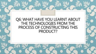 Q6: WHAT HAVE YOU LEARNT ABOUT
THE TECHNOLOGIES FROM THE
PROCESS OF CONSTRUCTING THIS
PRODUCT?
 