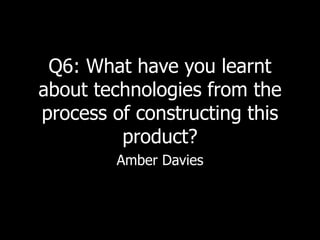 Q6: What have you learnt
about technologies from the
process of constructing this
product?
Amber Davies
 