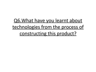 Q6.What have you learnt about technologies from the process of constructing this product? 