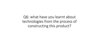 Q6: what have you learnt about
technologies from the process of
constructing this product?
 