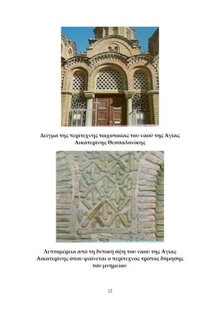 12
Δείγμα της περίτεχνης τοιχοποιίας του ναού της Αγίας
Αικατερίνης Θεσσαλονίκης
Λεπτομέρεια από τη δυτική όψη του ναού της Αγίας
Αικατερίνης όπου φαίνεται ο περίτεχνος τρόπος δόμησης
του μνημείου.
 