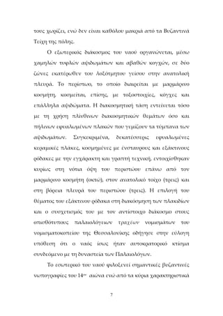 7
τους χωρίζει, ενώ δεν είναι καθόλου μακριά από τα Βυζαντινά
Τείχη της πόλης.
Ο εξωτερικός διάκοσμος του ναού οργανώνεται, μέσω
χαμηλών τυφλών αψιδωμάτων και αβαθών κογχών, σε δύο
ζώνες εκατέρωθεν του λοξότμητου γείσου στην ανατολική
πλευρά. Το περίστωο, το οποίο διαιρείται με μαρμάρινο
κοσμήτη, κοσμείται, επίσης, με τοξοστοιχίες, κόγχες και
επάλληλα αψιδώματα. Η διακοσμητική τάση εντείνεται τόσο
με τη χρήση πλίνθινων διακοσμητικών θεμάτων όσο και
πήλινων εφυαλωμένων πλακών που γεμίζουν τα τύμπανα των
αψιδωμάτων. Συγκεκριμένα, δεκατέσσερις εφυαλωμένες
κεραμικές πλάκες, κοσμημένες με ένσταυρους και εξάκτινους
ρόδακες με την εγχάρακτη και γραπτή τεχνική, εντοιχίσθηκαν
κυρίως στη νότια όψη του περιστώου επάνω από τον
μαρμάρινο κοσμήτη (οκτώ), στον ανατολικό τοίχο (τρεις) και
στη βόρεια πλευρά του περιστώου (τρεις). Η επιλογή του
θέματος του εξάκτινου ρόδακα στη διακόσμηση των πλακιδίων
και ο συσχετισμός του με τον αντίστοιχο διάκοσμο στους
οπισθότυπους παλαιολόγειων τραχέων νομισμάτων του
νομισματοκοπείου της Θεσσαλονίκης οδήγησε στην εύλογη
υπόθεση ότι ο ναός ίσως ήταν αυτοκρατορικό κτίσμα
συνδεόμενο με τη δυναστεία των Παλαιολόγων.
Το εσωτερικό του ναού φιλοξενεί σημαντικές βυζαντινές
νωπογραφίες του 14ου αιώνα ενώ από τα κύρια χαρακτηριστικά
 