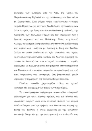 9
Εκδίωξης των Εμπόρων από το Ναό, της Ίασης του
Παραλυτικού της Βηθεσδά και της συνάντησης του Χριστού με
τη Σαμαρείτιδα. Στον βόρειο τοίχο, εκτυλίσσονται τέσσερις
σκηνές. Πρόκειται για την Ίαση δύο Κυλλών, τη Θεραπεία των
Δέκα Λεπρών, την Ίαση του Δαιμονιζομένου ή, πιθανώς, την
παραβολή των Βασιλικών Γάμων και του επεισοδίου που ο
Χριστός περιπατεί επί της Θαλάσσης. Τέλος, στη δυτική
πλευρά, σε κεντρική θέση και πάνω από την πύλη εισόδου προς
τον κυρίως ναό, τονίζεται με έμφαση η Ίαση του Τυφλού,
θαύμα το οποίο αναλύεται σε τρία επεισόδια: στο πρώτο
αριστερά, ο τυφλός ίσταται ενώπιον του Χριστού, η μορφή του
οποίου δε διασώζεται· στο κεντρικό επεισόδιο, ο τυφλός
εικονίζεται να πλένει τα μάτια του μπροστά στην κολυμβήθρα
του Σιλωάμ, ενώ στο τρίτο, παριστάνεται η ανάκρισή του από
τους Φαρισαίους στη συναγωγή. Στη βορειοδυτική γωνία
ιστορείται η παράσταση της Ίασης της Συγκύπτουσας.
Πλούσια ποικιλία χαρακτηρίζει, τέλος, το γραπτό
κόσμημα στα εσωρράχια των τόξων των παραθύρων.
Το εικονογραφικό πρόγραμμα παρουσιάζει εξαιρετικό
ενδιαφέρον για τρεις λόγους: πρώτον, για τον πλούτο των
ιαματικών σκηνών μέσα στον κεντρικό πυρήνα του κυρίως
ναού· δεύτερον, για την έμφαση που δίνεται στη σκηνή της
Ίασης του Τυφλού, η οποία εξαίρεται με την κατάληψη
κεντρικής θέσης και με την αφηγηματική της ανάπτυξη και,
 