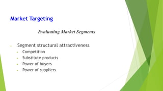 Market Targeting
Evaluating Market Segments
• Segment structural attractiveness
• Competition
• Substitute products
• Power of buyers
• Power of suppliers
 