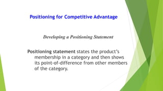 Positioning for Competitive Advantage
Developing a Positioning Statement
Positioning statement states the product’s
membership in a category and then shows
its point-of-difference from other members
of the category.
 
