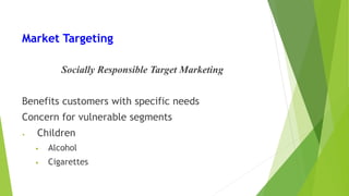 Market Targeting
Socially Responsible Target Marketing
Benefits customers with specific needs
Concern for vulnerable segments
• Children
• Alcohol
• Cigarettes
 